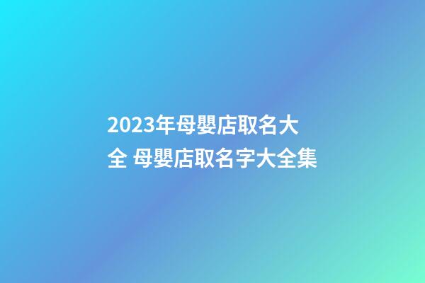 2023年母嬰店取名大全 母嬰店取名字大全集-第1張-店鋪起名-玄機派